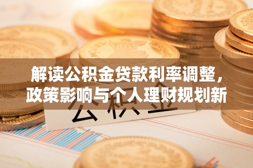 隆回解读公积金贷款利率调整，政策影响与个人理财规划新思路