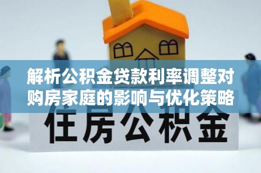 隆回解析公积金贷款利率调整对购房家庭的影响与优化策略