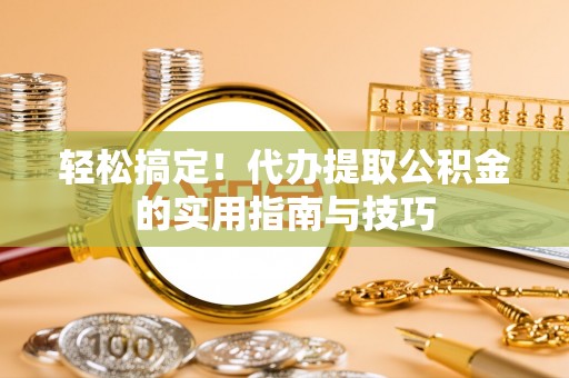 隆回轻松搞定！代办提取公积金的实用指南与技巧
