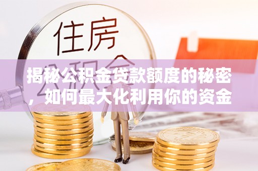 隆回揭秘公积金贷款额度的秘密，如何最大化利用你的资金