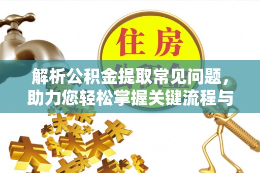 隆回解析公积金提取常见问题，助力您轻松掌握关键流程与技巧