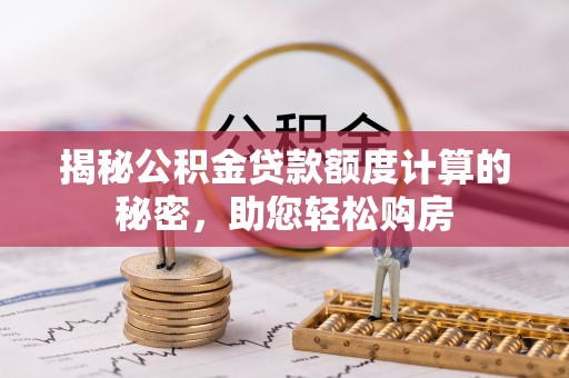 隆回揭秘公积金贷款额度计算的秘密，助您轻松购房