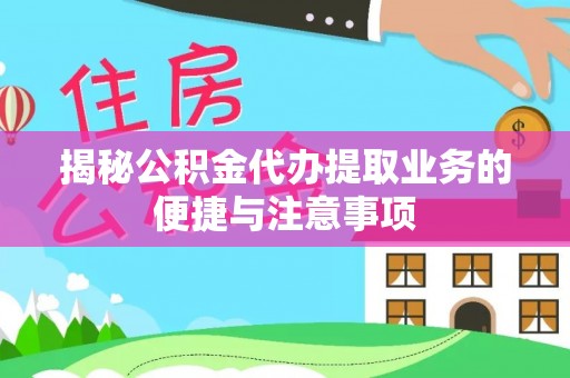 隆回揭秘公积金代办提取业务的便捷与注意事项
