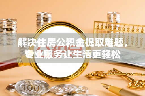 隆回解决住房公积金提取难题，专业服务让生活更轻松