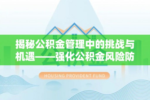 隆回揭秘公积金管理中的挑战与机遇——强化公积金风险防控的多维策略