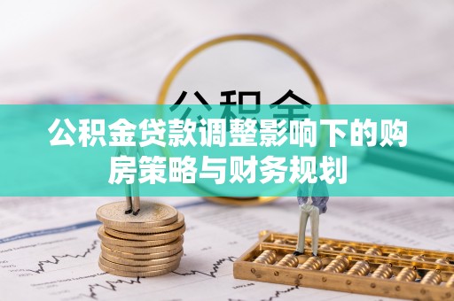 隆回公积金贷款调整影响下的购房策略与财务规划