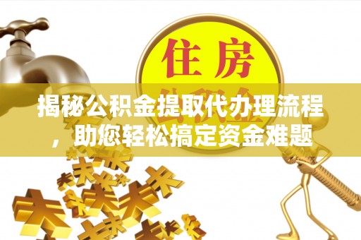 隆回揭秘公积金提取代办理流程，助您轻松搞定资金难题