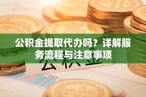 隆回公积金提取代办吗？详解服务流程与注意事项