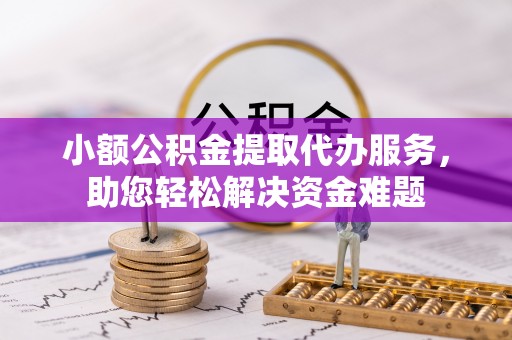隆回小额公积金提取代办服务，助您轻松解决资金难题
