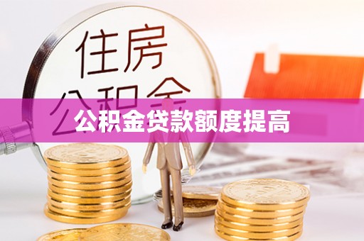 隆回公积金贷款额度提高