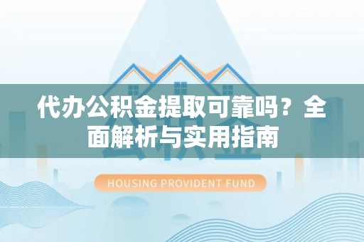 隆回代办公积金提取可靠吗？全面解析与实用指南