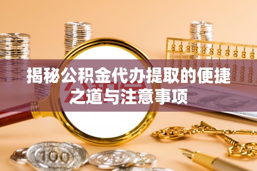 隆回揭秘公积金代办提取的便捷之道与注意事项