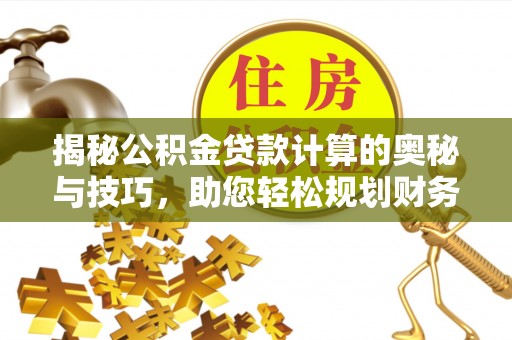 隆回揭秘公积金贷款计算的奥秘与技巧，助您轻松规划财务未来