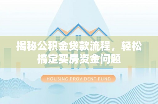 隆回揭秘公积金贷款流程，轻松搞定买房资金问题