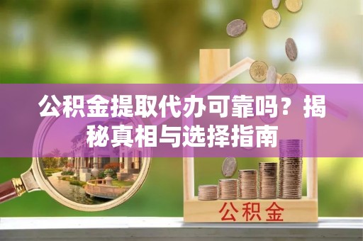 隆回公积金提取代办可靠吗？揭秘真相与选择指南