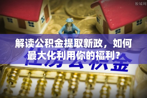 隆回解读公积金提取新政，如何最大化利用你的福利？