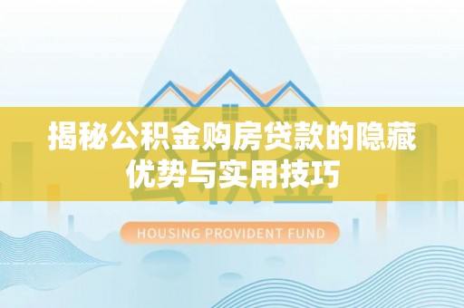 隆回揭秘公积金购房贷款的隐藏优势与实用技巧
