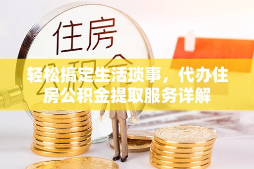 隆回轻松搞定生活琐事，代办住房公积金提取服务详解
