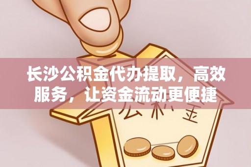 隆回长沙公积金代办提取，高效服务，让资金流动更便捷