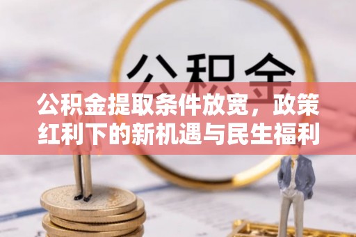 隆回公积金提取条件放宽，政策红利下的新机遇与民生福利