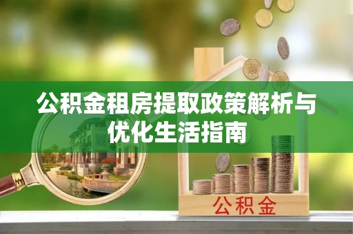 隆回公积金租房提取政策解析与优化生活指南