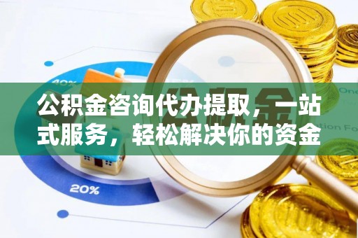 隆回公积金咨询代办提取，一站式服务，轻松解决你的资金难题