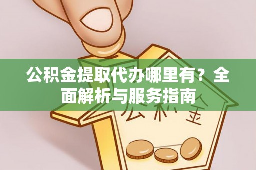 隆回公积金提取代办哪里有？全面解析与服务指南
