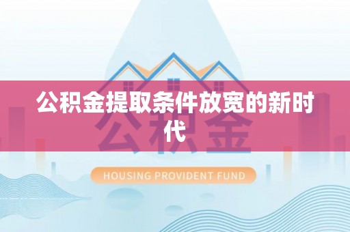 隆回公积金提取条件放宽的新时代