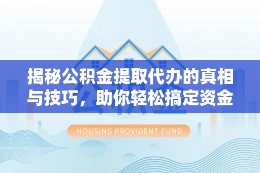 隆回揭秘公积金提取代办的真相与技巧，助你轻松搞定资金流动问题