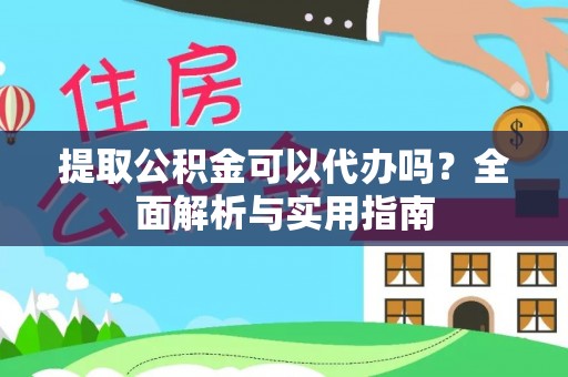 隆回提取公积金可以代办吗？全面解析与实用指南