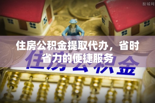 隆回住房公积金提取代办，省时省力的便捷服务