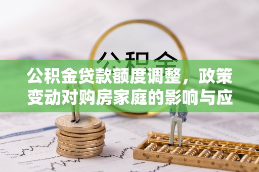 隆回公积金贷款额度调整，政策变动对购房家庭的影响与应对策略