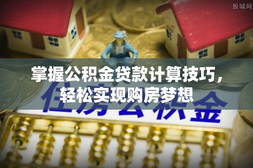 隆回掌握公积金贷款计算技巧，轻松实现购房梦想