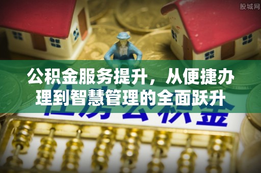 隆回公积金服务提升，从便捷办理到智慧管理的全面跃升