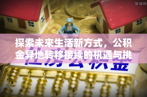 隆回探索未来生活新方式，公积金异地转移接续的机遇与挑战