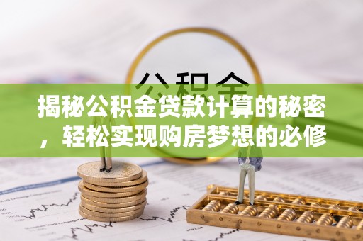 隆回揭秘公积金贷款计算的秘密，轻松实现购房梦想的必修课