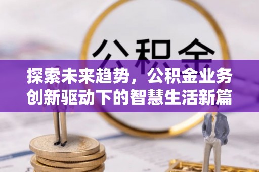 隆回探索未来趋势，公积金业务创新驱动下的智慧生活新篇章