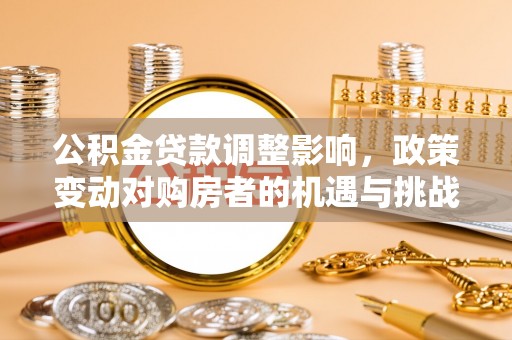 隆回公积金贷款调整影响，政策变动对购房者的机遇与挑战