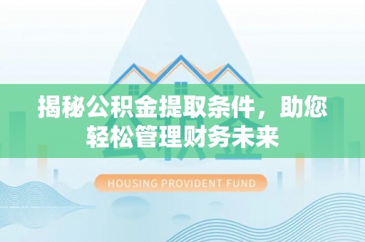 隆回揭秘公积金提取条件，助您轻松管理财务未来