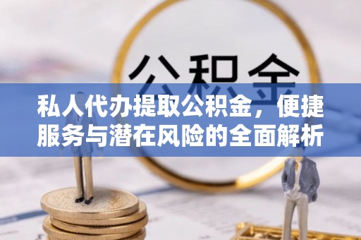 隆回私人代办提取公积金，便捷服务与潜在风险的全面解析