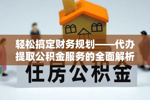 隆回轻松搞定财务规划——代办提取公积金服务的全面解析