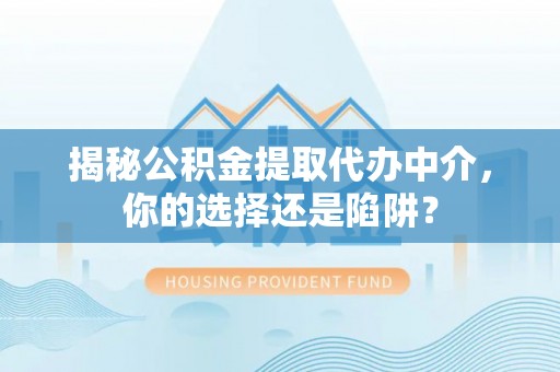 隆回揭秘公积金提取代办中介，你的选择还是陷阱？