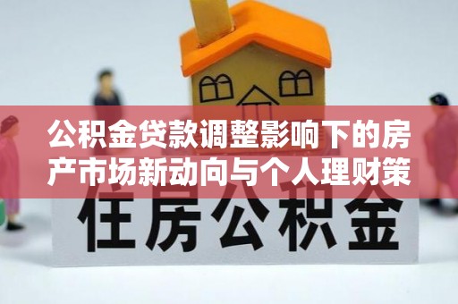 隆回公积金贷款调整影响下的房产市场新动向与个人理财策略
