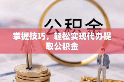 隆回掌握技巧，轻松实现代办提取公积金