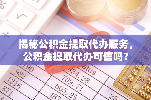 隆回揭秘公积金提取代办服务，公积金提取代办可信吗？
