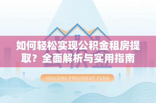 隆回如何轻松实现公积金租房提取？全面解析与实用指南