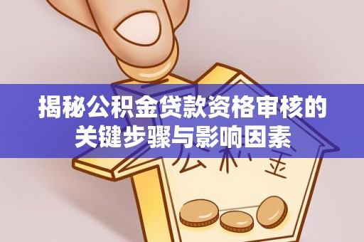 隆回揭秘公积金贷款资格审核的关键步骤与影响因素