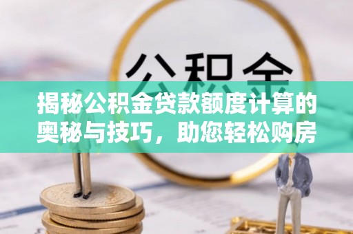 隆回揭秘公积金贷款额度计算的奥秘与技巧，助您轻松购房