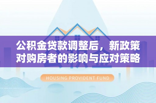 隆回公积金贷款调整后，新政策对购房者的影响与应对策略