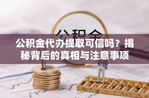 隆回公积金代办提取可信吗？揭秘背后的真相与注意事项